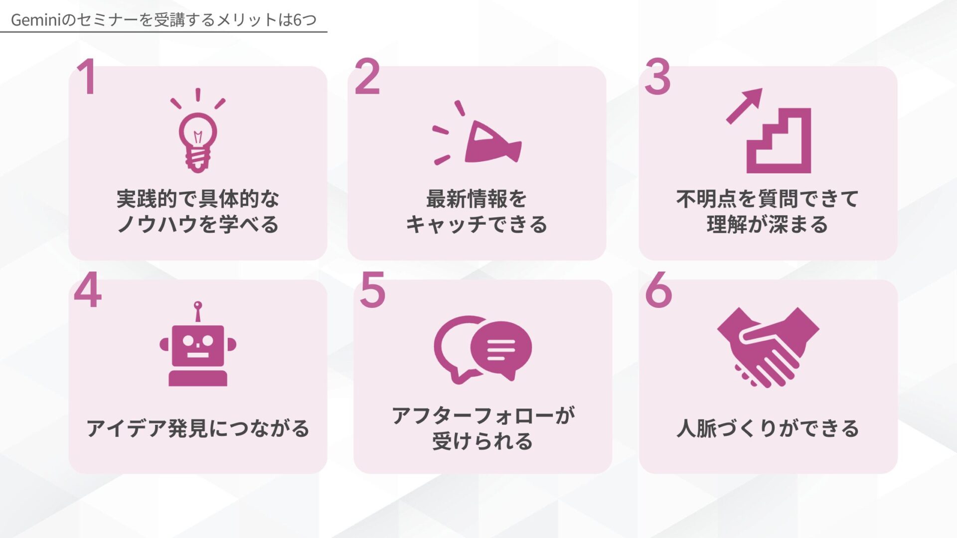 Geminiのセミナーを受講するメリットは6つ(実践的で具体的なノウハウを学べる/最新情報をキャッチできる/不明点を質問できて理解が深まる/アイデア発見につながる/アフターフォローが受けられる/人脈づくりができる)