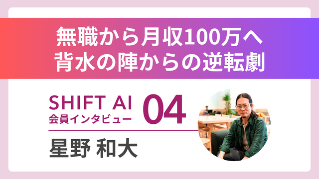 無職から月収100万円へ。背水の陣からの逆転劇。SHIFT AI 会員インタビュー04。星野和大